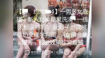 【囍、约炮1v4】一男多女直播，新人女神星星洗澡+一线天粉逼特写， 玩骰子游戏被舔奶全裸学狗爬，4女同台洗澡秀，视觉效果非常震撼