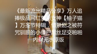 《最新流出精品分享》万人追捧极品网红萝莉女神【柚子猫】万圣节特辑，情景剧之被符咒驯服的小僵尸黑丝足交啪啪内射无水原版