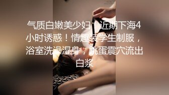 气质白嫩美少妇！近期下海4小时诱惑！情趣装学生制服，浴室洗澡湿身，跳蛋震穴流出白浆