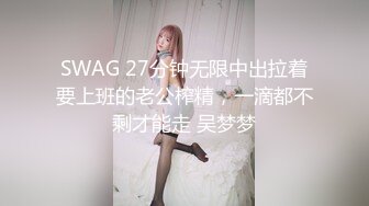 SWAG 27分钟无限中出拉着要上班的老公榨精，一滴都不剩才能走 吴梦梦