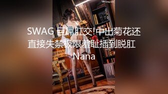 SWAG 巨屌肛交!中出菊花还直接失禁极限羞耻插到脱肛  Nana