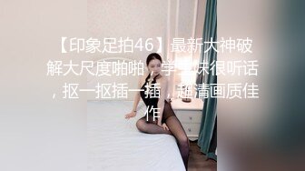 【印象足拍46】最新大神破解大尺度啪啪，学生妹很听话，抠一抠插一插，超清画质佳作