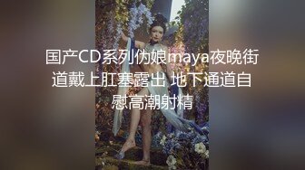 国产CD系列伪娘maya夜晚街道戴上肛塞露出 地下通道自慰高潮射精