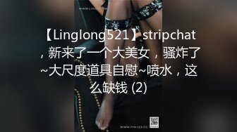 【Linglong521】stripchat，新来了一个大美女，骚炸了~大尺度道具自慰~喷水，这么缺钱 (2)