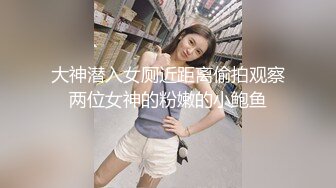 大神潜入女厕近距离偷拍观察两位女神的粉嫩的小鲍鱼