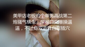 美甲店老板约个单男再战第二炮骚气横生，深喉口交爆操逼逼，不过瘾双道具自慰插穴