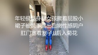 年轻极品身材女孩撅着屁股小裙子被脱下漏出白嫩性感阴户肛门塞着塞子JJ后入菊花