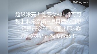 超级漂亮！性感女神~【可可甜】非常奈斯~道具插穴自慰，骚弄舞姿~耶比耶比耶~瓣开淫穴特写~极度诱惑！