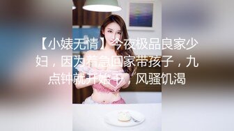 【小婊无情】今夜极品良家少妇，因为着急回家带孩子，九点钟就开始干，风骚饥渴