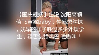 【国庆靓妖】出没 沈阳高颜值TS宣霖baby，性感黑丝袜，妩媚的样子胜过多少外援学生，骚舌头舔鸡巴 嗷嗷叫！