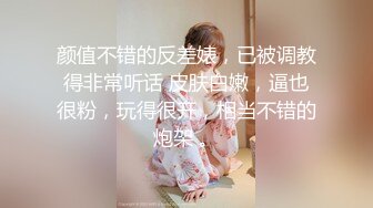 颜值不错的反差婊，已被调教得非常听话 皮肤白嫩，逼也很粉，玩得很开，相当不错的炮架 。