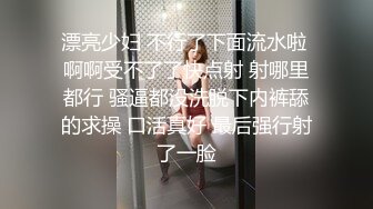 漂亮少妇 不行了下面流水啦 啊啊受不了了快点射 射哪里都行 骚逼都没洗脱下内裤舔的求操 口活真好 最后强行射了一脸