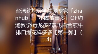 台湾约炮导师性爱专家「zhanhub」「小陈故事多」OF约炮教学 毒龙多P双飞百合煎牛排口爆花样多多【第一弹】 (4)