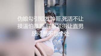 伪娘勾引短发帅哥,死活不让摸逼怕暴露,屁眼紧得让直男反问是不是个处