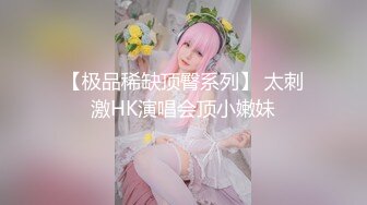 【极品稀缺顶臀系列】 太刺激HK演唱会顶小嫩妹