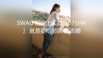 SWAG 阳台上实战「57分钟」 就是要给邻居看 吉娜