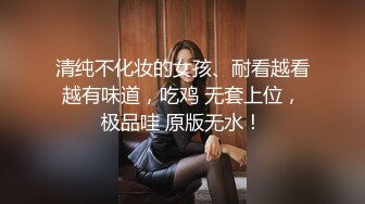 清纯不化妆的女孩、耐看越看越有味道，吃鸡 无套上位，极品哇 原版无水！