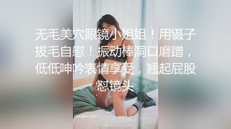 无毛美穴眼镜小姐姐！用镊子拔毛自慰！振动棒洞口磨蹭，低低呻吟表情享受，翘起屁股怼镜头