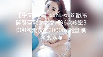 【中文字幕】SSNI-628 徹底開發巨乳少女高潮96次痙攣3000次潮吹了2000ml的量 新名あみん