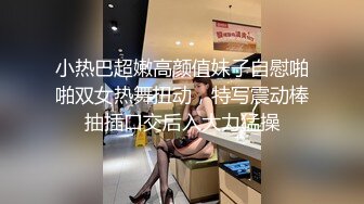 小热巴超嫩高颜值妹子自慰啪啪双女热舞扭动，特写震动棒抽插口交后入大力猛操