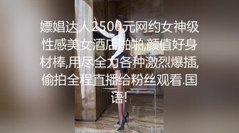 嫖娼达人2500元网约女神级性感美女酒店啪啪,颜值好身材棒,用尽全力各种激烈爆插,偷拍全程直播给粉丝观看.国语!