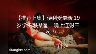 【推荐上集】便利受最新,19岁学生想操逼,一晚上连射三次