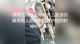 漂亮空姐性欲难耐床上发浪自摸求男人狠狠的狂操中出内射 呻吟声真骚