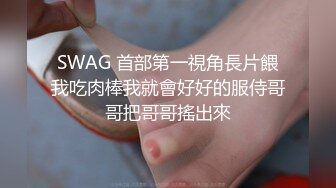 SWAG 首部第一視角長片餵我吃肉棒我就會好好的服侍哥哥把哥哥搖出來