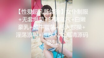 【性爱超凡新体验】女仆制服+无套爆菊+扩阴淫穴+白嫩豪乳+黑牛震荡+后入怼操+淫荡浪叫+肛塞入穴 高清源码录制