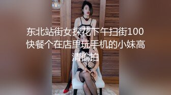 东北站街女探花下午扫街100快餐个在店里玩手机的小妹高清偷拍