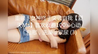 重磅！女神终于突破自我【夏天Ms】首次收费100%心动！自慰，洗澡，尿尿 (3)