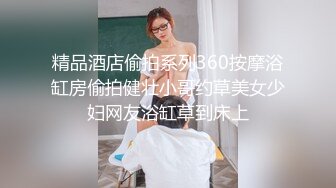 精品酒店偷拍系列360按摩浴缸房偷拍健壮小哥约草美女少妇网友浴缸草到床上