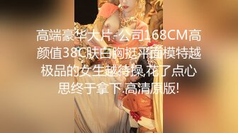 高端豪华大片-公司168CM高颜值38C肤白胸挺平面模特越极品的女生越待操,花了点心思终于拿下.高清原版!