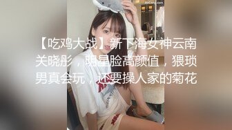 【吃鸡大战】新下海女神云南关晓彤，明星脸高颜值，猥琐男真会玩，还要操人家的菊花