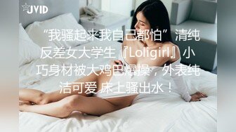 “我骚起来我自己都怕”清纯反差女大学生『Loligirl』小巧身材被大鸡巴爆操，外表纯洁可爱 床上骚出水！