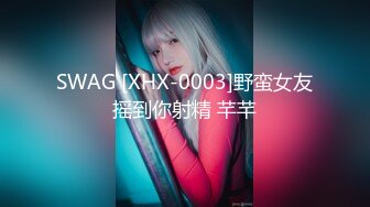 SWAG [XHX-0003]野蛮女友摇到你射精 芊芊