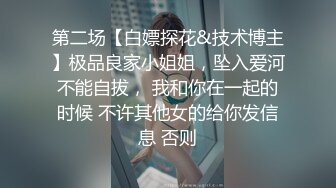 第二场【白嫖探花&技术博主】极品良家小姐姐，坠入爱河不能自拔， 我和你在一起的时候 不许其他女的给你发信息 否则