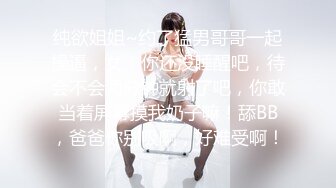 纯欲姐姐~约了猛男哥哥一起操逼，女：你还没睡醒吧，待会不会两分钟就射了吧，你敢当着屏幕摸我奶子嘛！舔BB，爸爸你别吸啊，好难受啊！