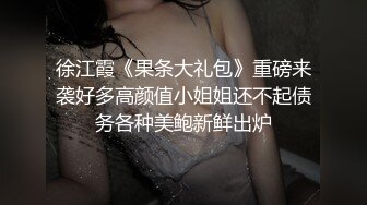 徐江霞《果条大礼包》重磅来袭好多高颜值小姐姐还不起债务各种美鲍新鲜出炉