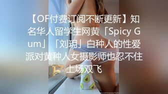 【OF付费订阅不断更新】知名华人留学生网黄「Spicy Gum」「刘玥」白种人的性爱派对黄种人女摄影师也忍不住上场双飞