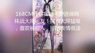 168CM性感御姐！穿连体网袜战大屌炮友！抓着大屌猛吸，喜欢被后入，操的表情很淫骚