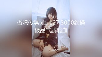 杏吧传媒 xb-127 3000约操极品气质混血