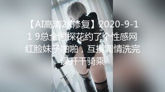 【AI高清2K修复】2020-9-11 9总全国探花约了个性感网红脸妹子啪啪，互摸调情洗完澡开干骑乘