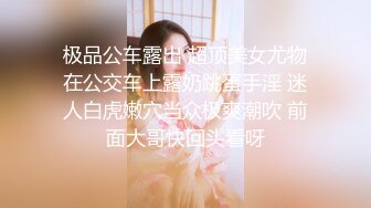 极品公车露出 超顶美女尤物在公交车上露奶跳蛋手淫 迷人白虎嫩穴当众极爽潮吹 前面大哥快回头看呀