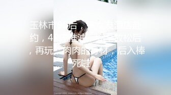 玉林市90后，携女友酒店赴约，4P先推油，完全放松后，再玩，肉肉的身材，后入棒死啦！