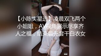 【小陈头星选】凌晨双飞两个小姐姐，AV视角展示尽享齐人之福，结束后无套干白衣女