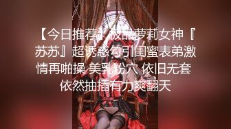 【今日推荐】极品萝莉女神『苏苏』超诱惑勾引闺蜜表弟激情再啪操 美乳粉穴 依旧无套 依然抽插有力爽翻天