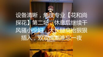 设备清晰，角度专业【花和尚探花】第二场，休息后继续干风骚小少妇，大长腿高抬狠狠插入，双双高潮难忘一夜