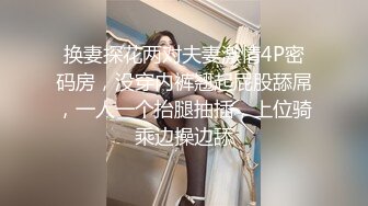 换妻探花两对夫妻激情4P密码房，没穿内裤翘起屁股舔屌，一人一个抬腿抽插，上位骑乘边操边舔