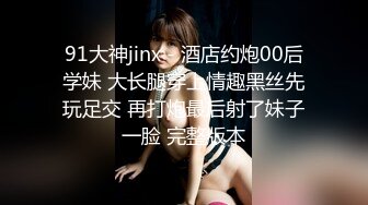 91大神jinx - 酒店约炮00后学妹 大长腿穿上情趣黑丝先玩足交 再打炮最后射了妹子一脸 完整版本